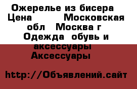 Ожерелье из бисера › Цена ­ 500 - Московская обл., Москва г. Одежда, обувь и аксессуары » Аксессуары   